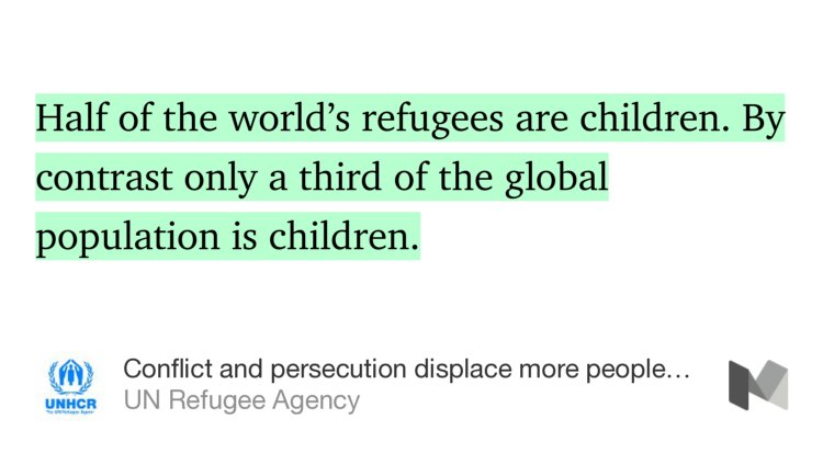 “Half of the world’s refugees are children. By contrast only a third of the global population is children.” from “Conflict and persecution displace more people than at any time in 70 years” by UN Refugee Agency.